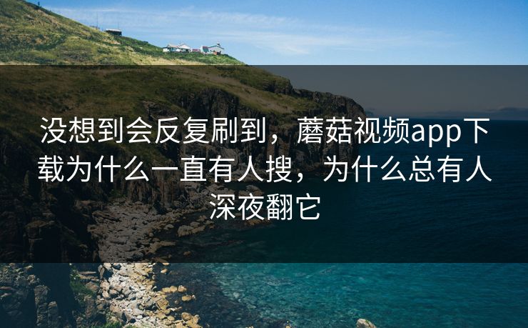 没想到会反复刷到,蘑菇视频app下载为什么一直有人搜,为什么总有人深夜翻它 没想到会反复刷到,蘑菇视频app下载为什么一直有人搜,为什么总有人深夜翻它