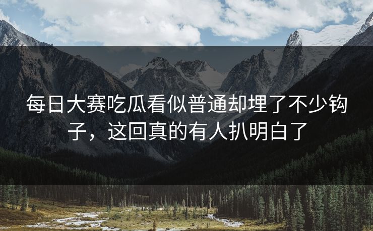 每日大赛吃瓜看似普通却埋了不少钩子,这回真的有人扒明白了 每日大赛吃瓜看似普通却埋了不少钩子,这回真的有人扒明白了
