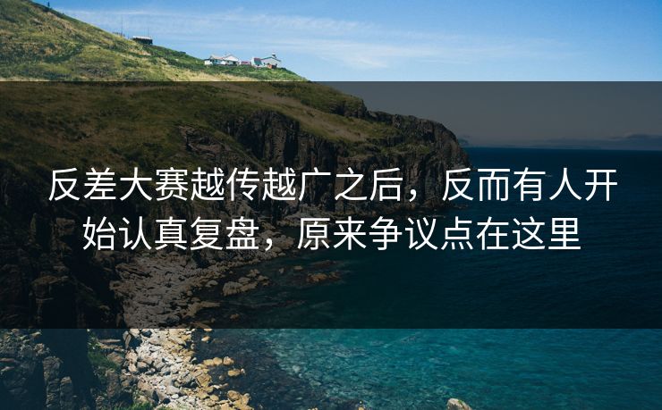反差大赛越传越广之后,反而有人开始认真复盘,原来争议点在这里 反差大赛越传越广之后,反而有人开始认真复盘,原来争议点在这里