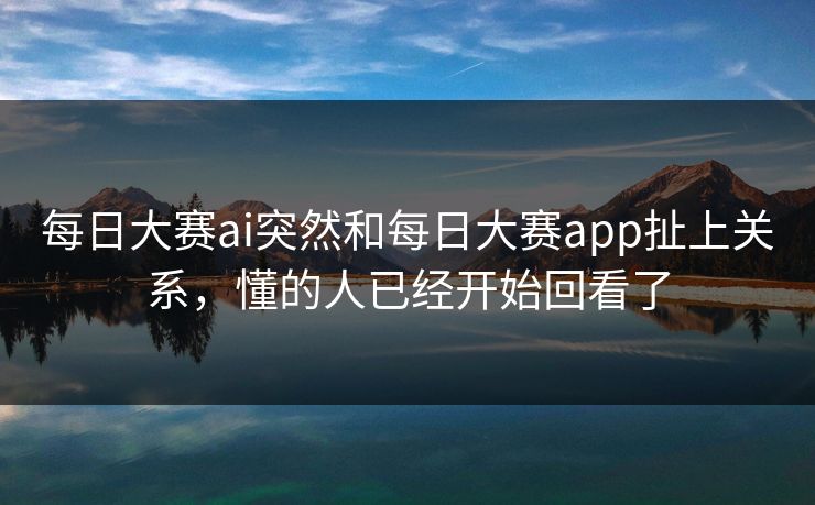每日大赛ai突然和每日大赛app扯上关系,懂的人已经开始回看了
