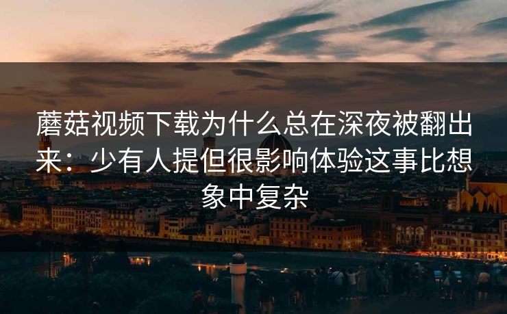蘑菇视频下载为什么总在深夜被翻出来:少有人提但很影响体验这事比想象中复杂 蘑菇视频下载为什么总在深夜被翻出来:少有人提但很影响体验这事比想象中复杂