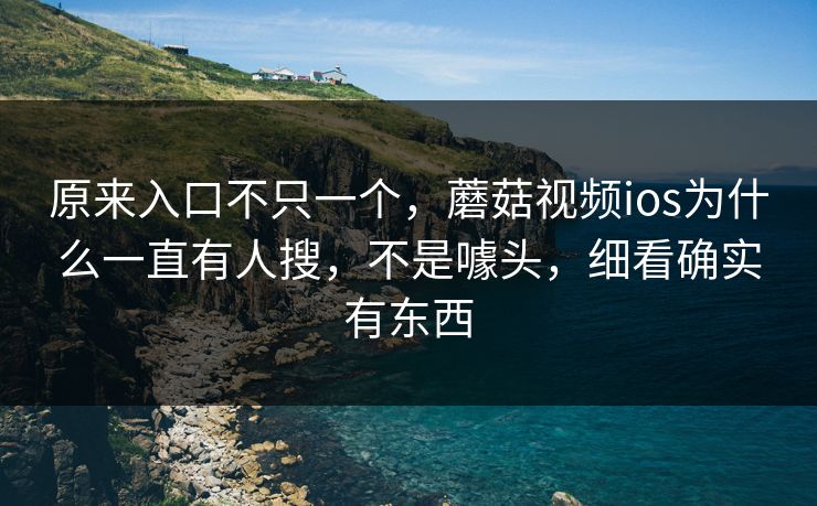 原来入口不只一个,蘑菇视频ios为什么一直有人搜,不是噱头,细看确实有东西