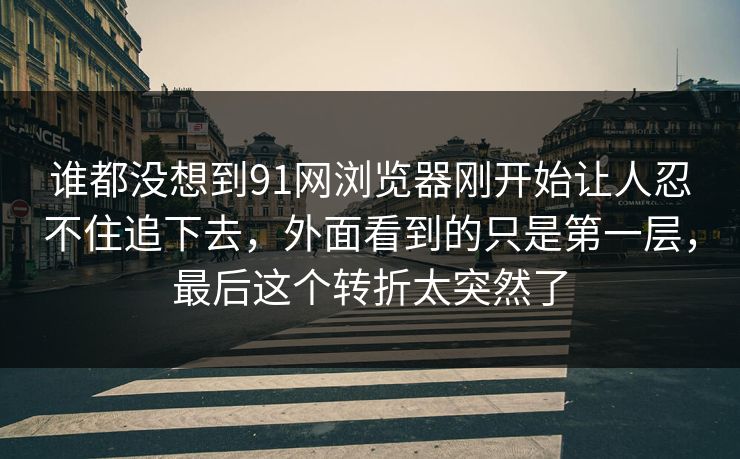 谁都没想到91网浏览器刚开始让人忍不住追下去,外面看到的只是第一层,最后这个转折太突然了 谁都没想到91网浏览器刚开始让人忍不住追下去,外面看到的只是第一层,最后这个转折太突然了